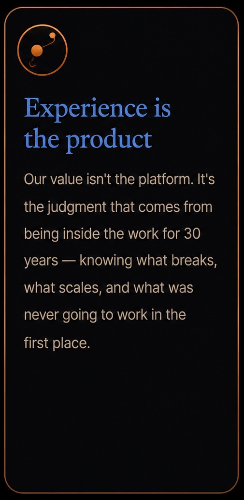 Experience is the product: our value isn't the platform. It's the judgment that comes from being inside the work for 30 years - knowing what breaks, what scales, and what was never going to work in the first place.